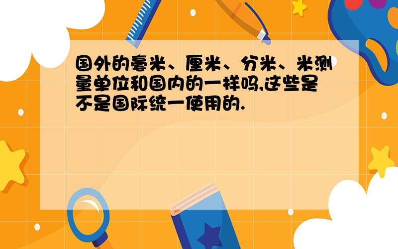 国外的毫米、厘米、分米、米测量单位和国内的一样吗,这些是不是国际统一使用的.