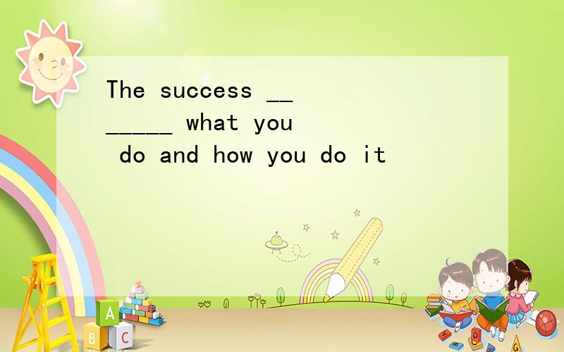 The success _______ what you do and how you do it