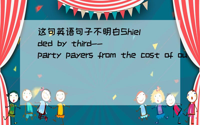 这句英语句子不明白Shielded by third--party payers from the cost of ou