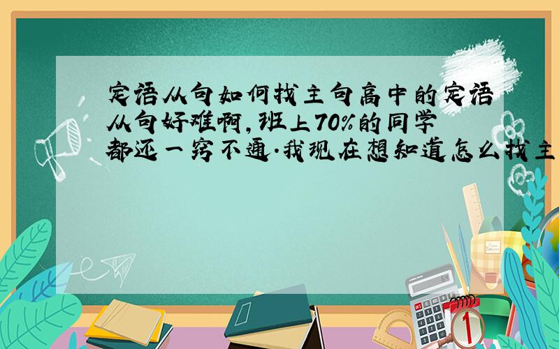 定语从句如何找主句高中的定语从句好难啊,班上70%的同学都还一窍不通.我现在想知道怎么找主句,找不到主句,