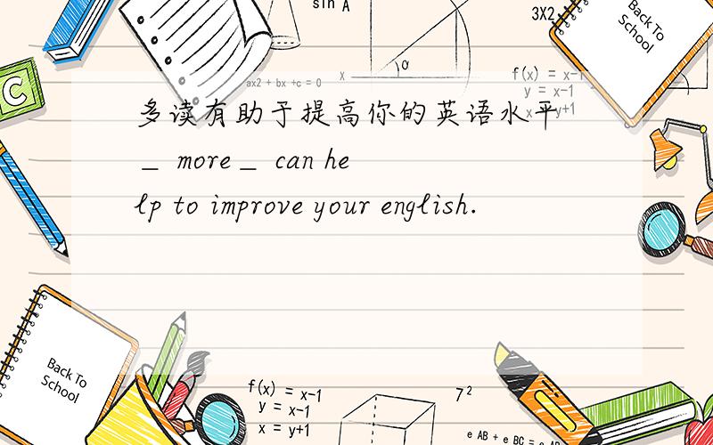 多读有助于提高你的英语水平 ＿ more＿ can help to improve your english.