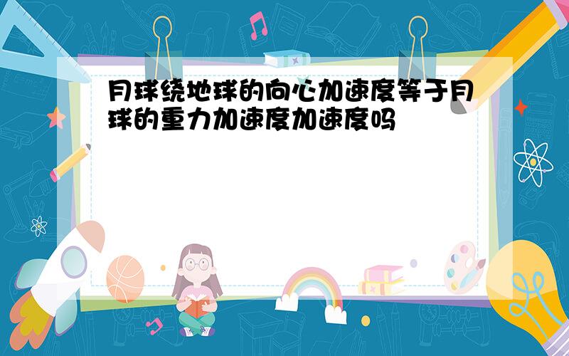 月球绕地球的向心加速度等于月球的重力加速度加速度吗