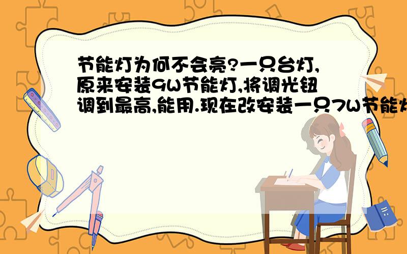 节能灯为何不会亮?一只台灯,原来安装9W节能灯,将调光钮调到最高,能用.现在改安装一只7W节能灯,怎么就不能亮了?不解.