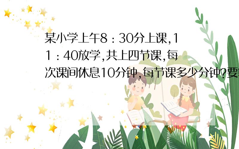 某小学上午8：30分上课,11：40放学,共上四节课,每次课间休息10分钟,每节课多少分钟?要算式