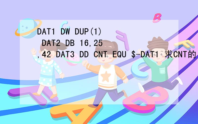 DAT1 DW DUP(1) DAT2 DB 16,25,42 DAT3 DD CNT EQU $-DAT1 求CNT的