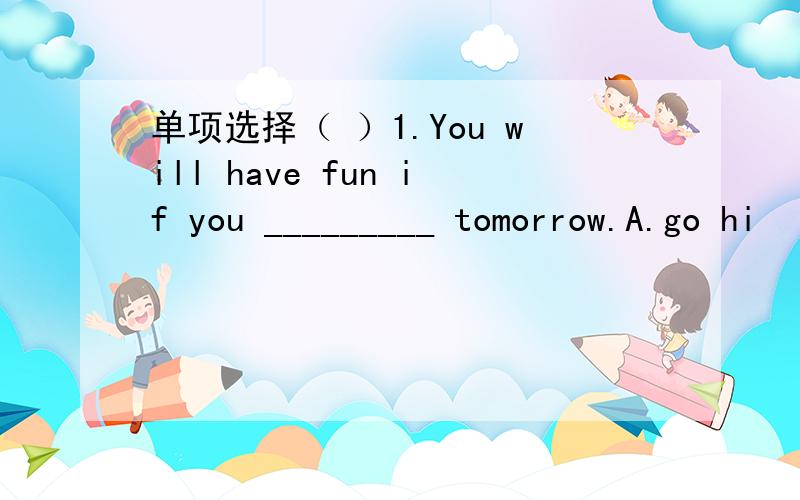 单项选择（ ）1.You will have fun if you _________ tomorrow.A.go hi