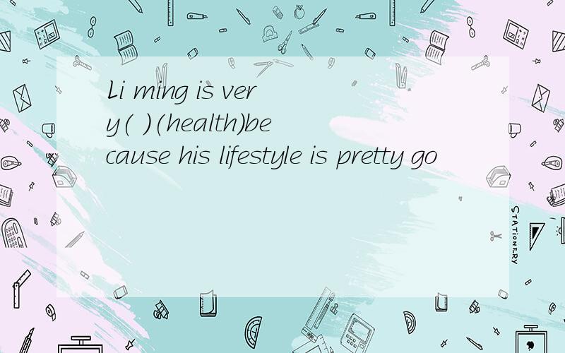 Li ming is very( )(health)because his lifestyle is pretty go