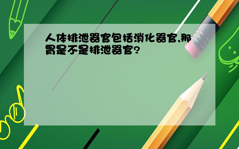 人体排泄器官包括消化器官,那胃是不是排泄器官?