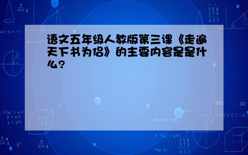 语文五年级人教版第三课《走遍天下书为侣》的主要内容是是什么?