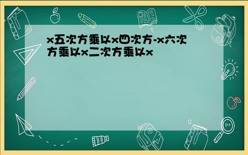 x五次方乘以x四次方-x六次方乘以x二次方乘以x