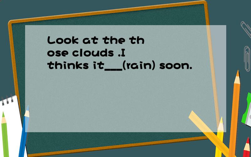 Look at the those clouds .I thinks it___(rain) soon.