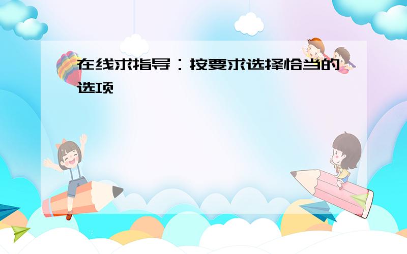 在线求指导：按要求选择恰当的选项