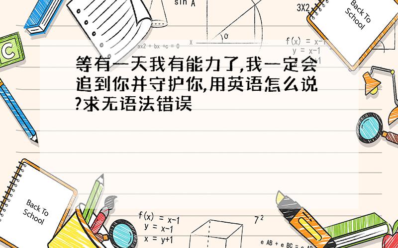 等有一天我有能力了,我一定会追到你并守护你,用英语怎么说?求无语法错误