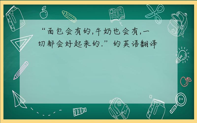 “面包会有的,牛奶也会有,一切都会好起来的.”的英语翻译