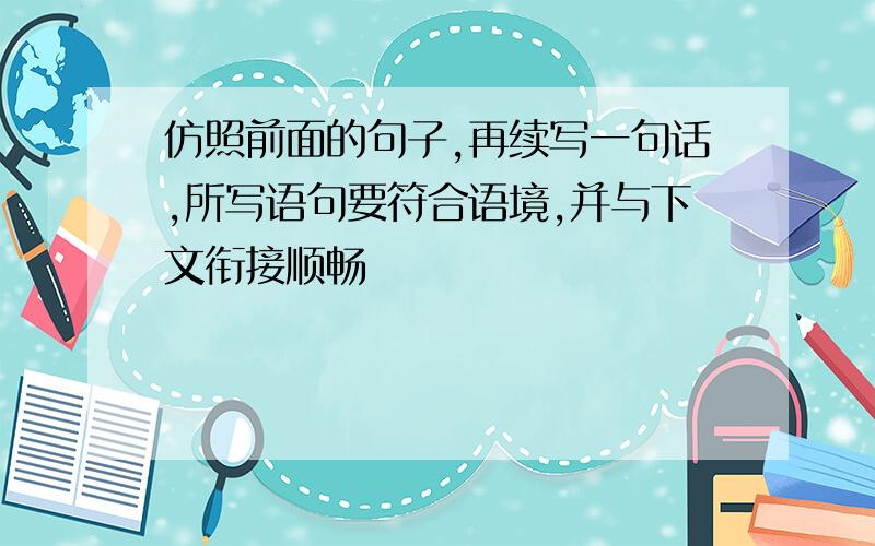 仿照前面的句子,再续写一句话,所写语句要符合语境,并与下文衔接顺畅