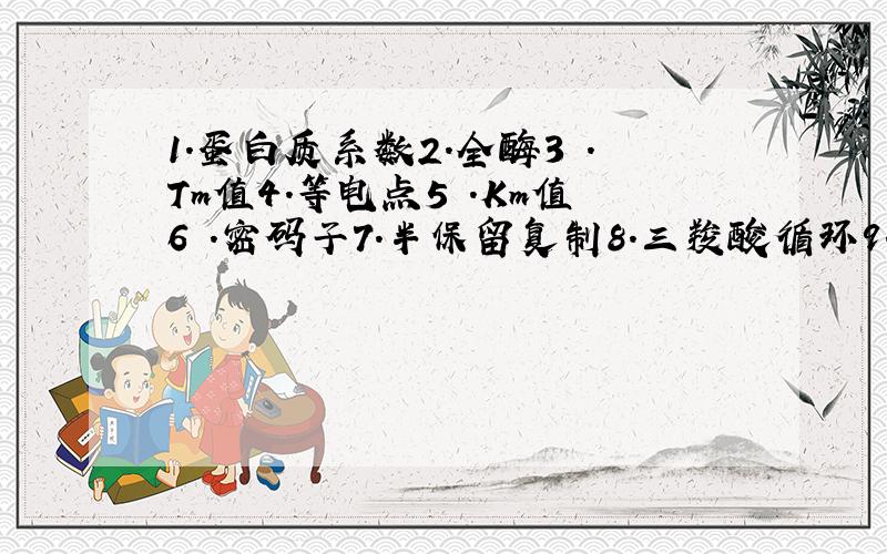 1.蛋白质系数2.全酶3 .Tm值4.等电点5 .Km值6 .密码子7.半保留复制8.三羧酸循环9.糖异生10.呼吸链