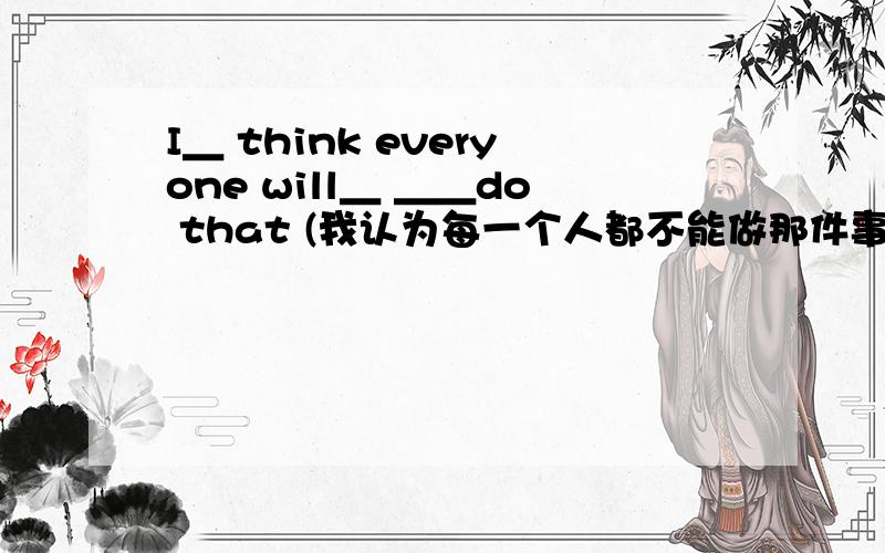 I＿ think everyone will＿ ＿＿do that (我认为每一个人都不能做那件事)