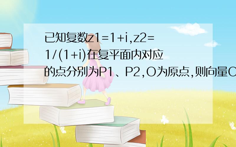 已知复数z1=1+i,z2=1/(1+i)在复平面内对应的点分别为P1、P2,O为原点,则向量OP1、OP2所成角为