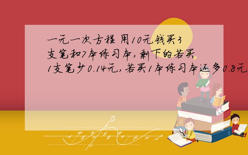 一元一次方程 用10元钱买3支笔和7本练习本,剩下的若买1支笔少0.14元,若买1本练习本还多0.8元,问笔几元一支