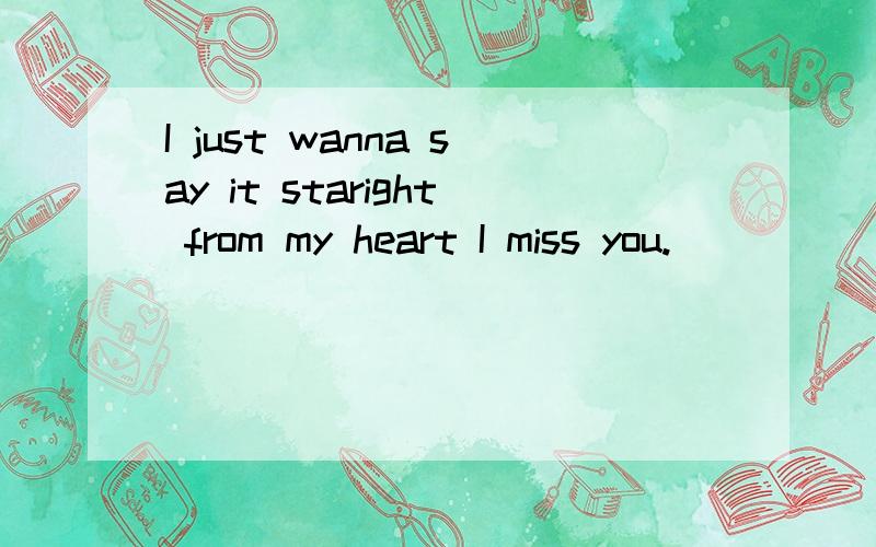 I just wanna say it staright from my heart I miss you.