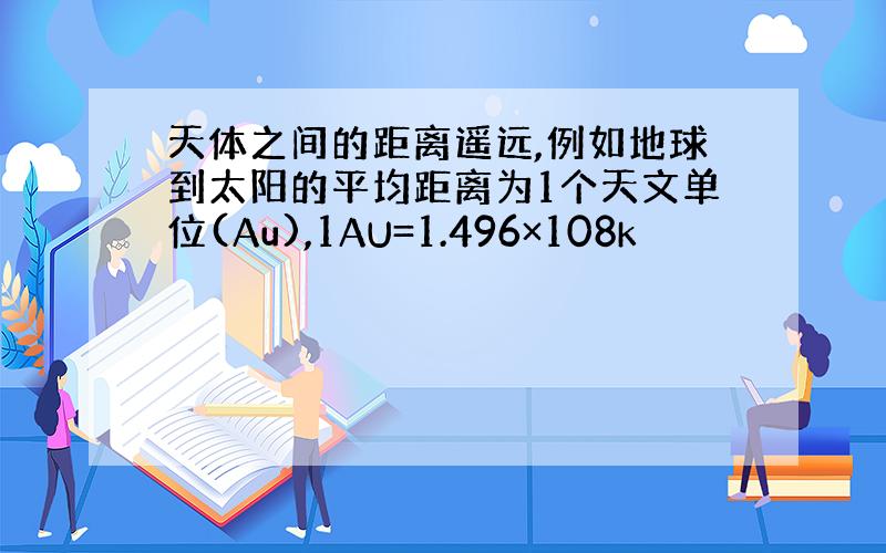 天体之间的距离遥远,例如地球到太阳的平均距离为1个天文单位(Au),1AU=1.496×108k