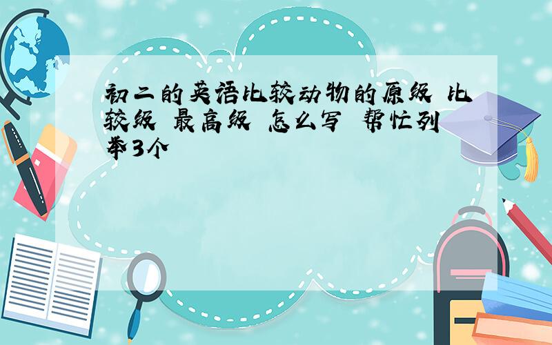 初二的英语比较动物的原级 比较级 最高级 怎么写 帮忙列举3个