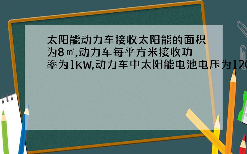 太阳能动力车接收太阳能的面积为8㎡,动力车每平方米接收功率为1KW,动力车中太阳能电池电压为120V,工作时电流为10A