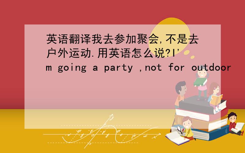 英语翻译我去参加聚会,不是去户外运动.用英语怎么说?I'm going a party ,not for outdoor