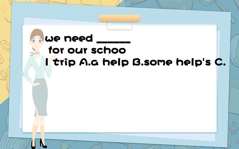 we need ______ for our school trip A.a help B.some help's C.