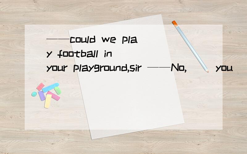 ——could we play football in your playground,sir ——No,( )you