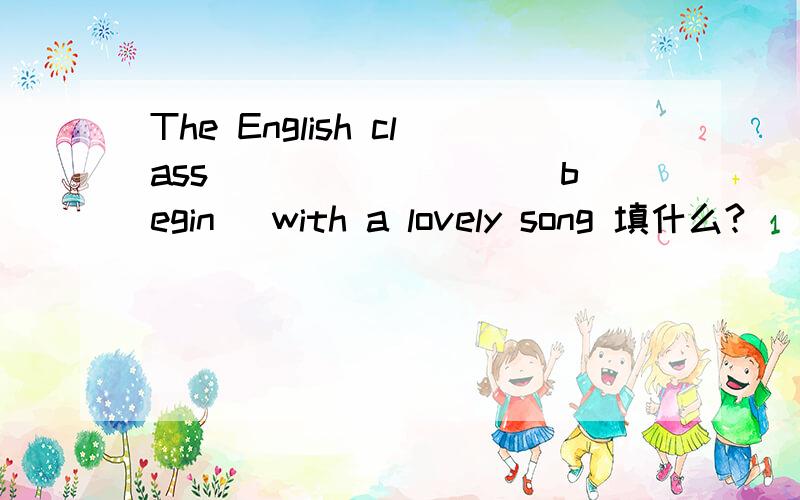 The English class ________(begin) with a lovely song 填什么?