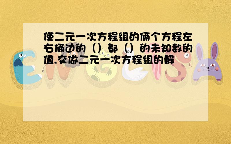 使二元一次方程组的俩个方程左右俩边的（）都（）的未知数的值,交做二元一次方程组的解