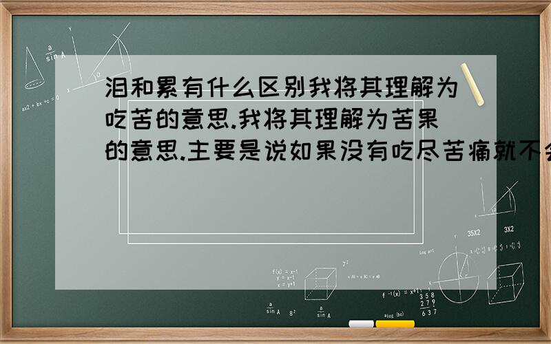 泪和累有什么区别我将其理解为吃苦的意思.我将其理解为苦果的意思.主要是说如果没有吃尽苦痛就不会有甘甜的到来也就是无穷无尽