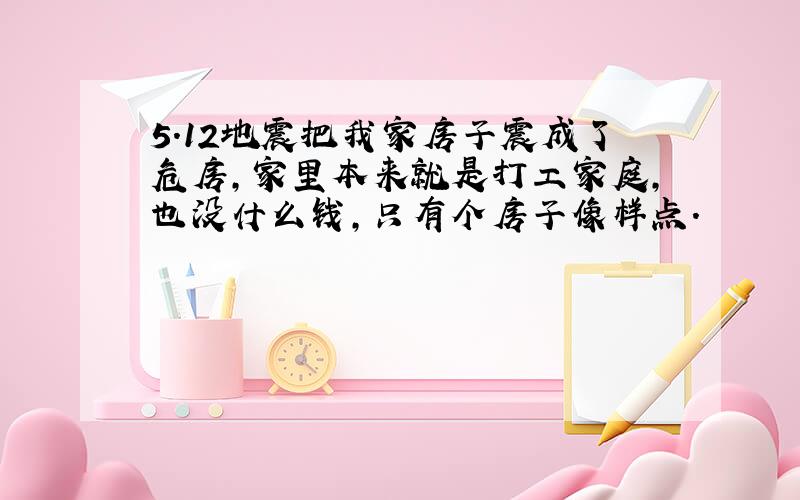 5.12地震把我家房子震成了危房,家里本来就是打工家庭,也没什么钱,只有个房子像样点.