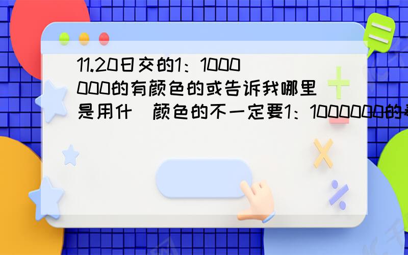 11.20日交的1：1000000的有颜色的或告诉我哪里是用什麼颜色的不一定要1：1000000的看到颜色就行全部颜色告