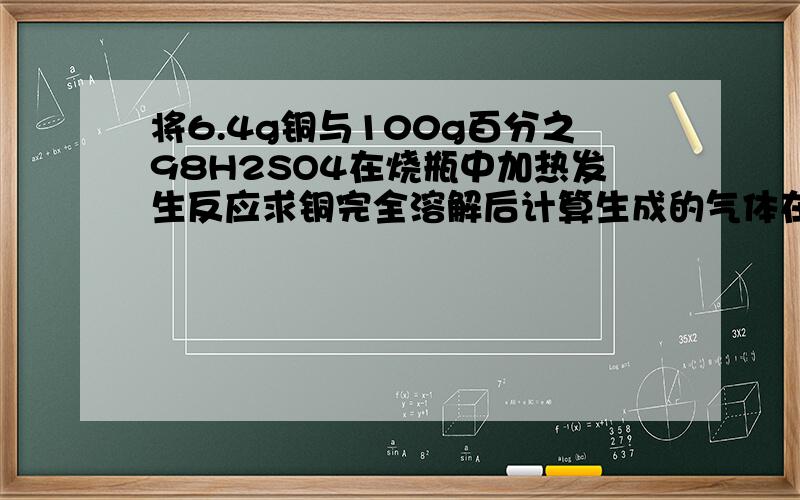 将6.4g铜与100g百分之98H2SO4在烧瓶中加热发生反应求铜完全溶解后计算生成的气体在标况下的体积是多少?