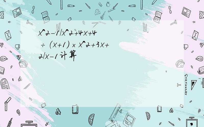 x^2-1/x^2+4x+4÷（x+1）×x^2+3x+2/x-1计算