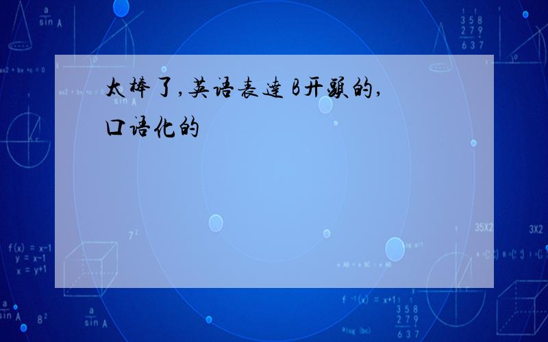 太棒了,英语表达 B开头的,口语化的