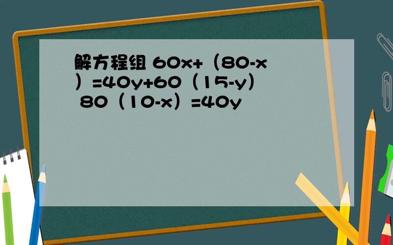 解方程组 60x+（80-x）=40y+60（15-y） 80（10-x）=40y