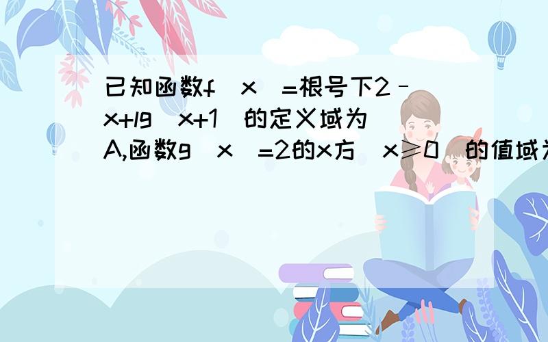 已知函数f（x）=根号下2–x+lg（x+1）的定义域为A,函数g（x）=2的x方（x≥0）的值域为B ⑴求A,B ⑵若