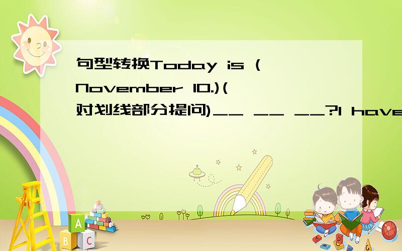 句型转换Today is (November 10.)(对划线部分提问)__ __ __?I have to go to