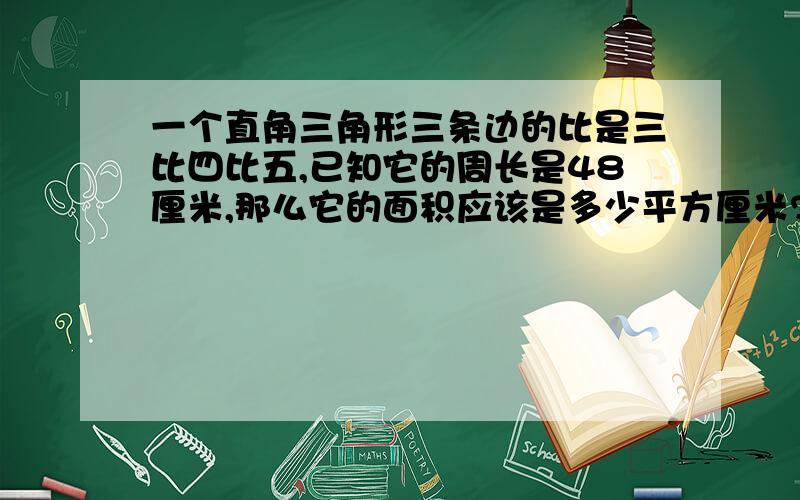 一个直角三角形三条边的比是三比四比五,已知它的周长是48厘米,那么它的面积应该是多少平方厘米?