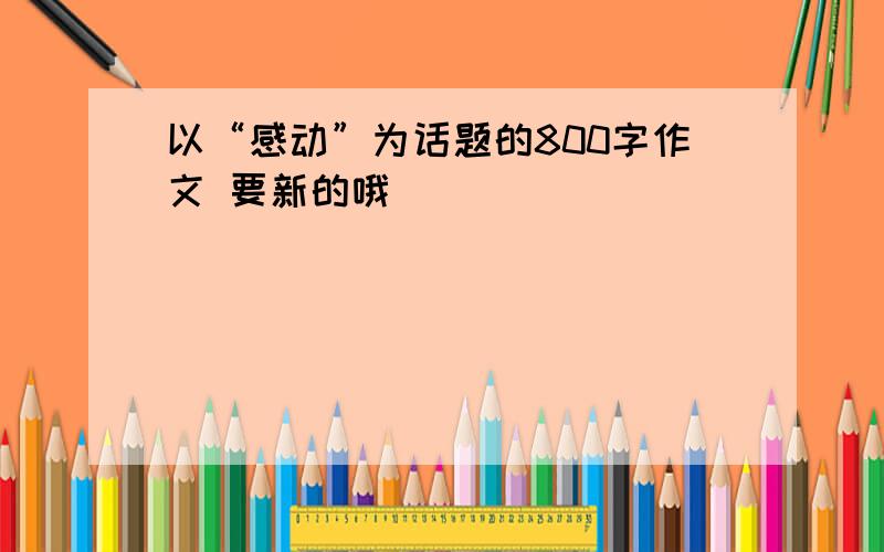 以“感动”为话题的800字作文 要新的哦