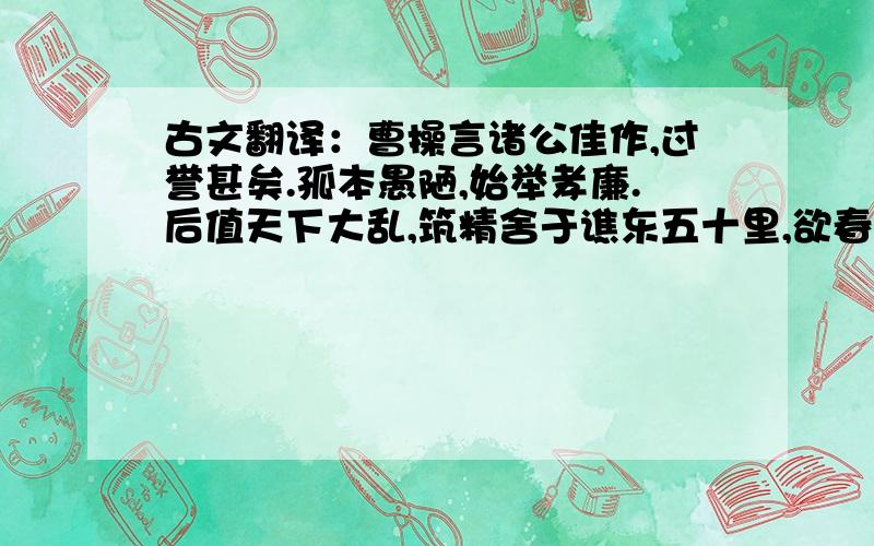 古文翻译：曹操言诸公佳作,过誉甚矣.孤本愚陋,始举孝廉.后值天下大乱,筑精舍于谯东五十里,欲春夏读书,秋冬射猎,以待天下