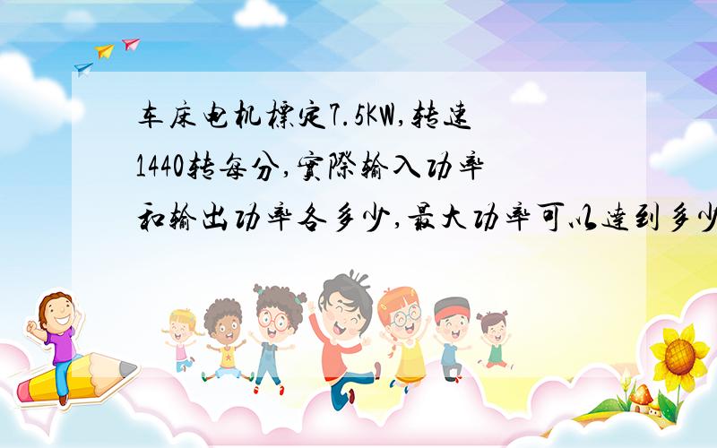 车床电机标定7.5KW,转速1440转每分,实际输入功率和输出功率各多少,最大功率可以达到多少.还有空载功率