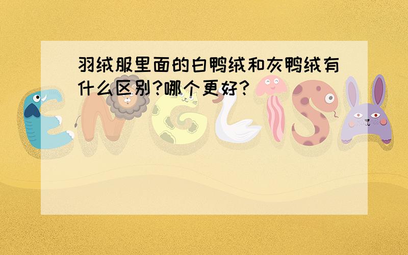 羽绒服里面的白鸭绒和灰鸭绒有什么区别?哪个更好?