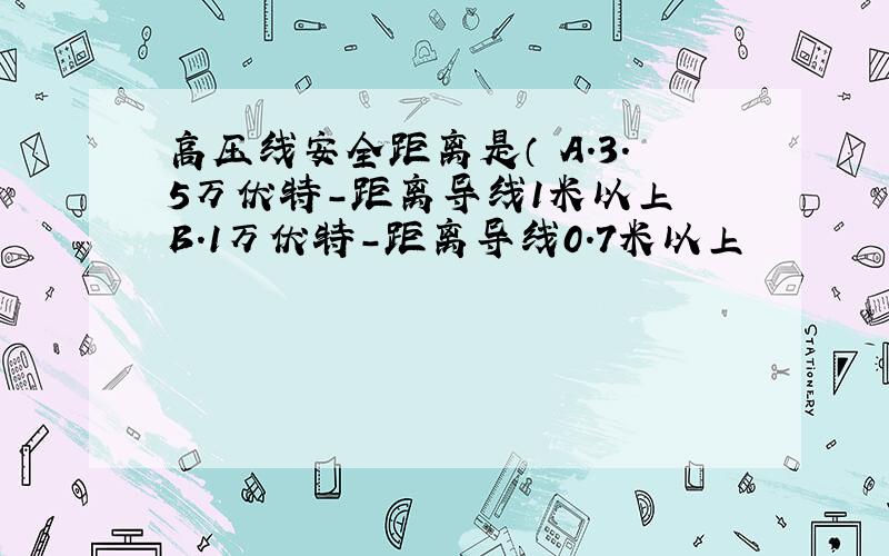 高压线安全距离是（ A.3.5万伏特-距离导线1米以上 B.1万伏特-距离导线0.7米以上