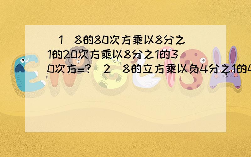 (1)8的80次方乘以8分之1的20次方乘以8分之1的30次方=?(2)8的立方乘以负4分之1的4次方减1=?(3)已知