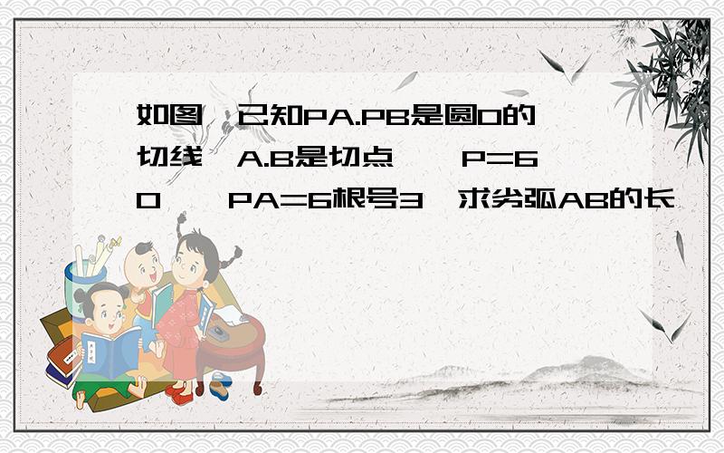 如图,已知PA.PB是圆O的切线,A.B是切点,∠P=60°,PA=6根号3,求劣弧AB的长