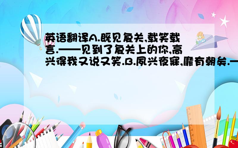 英语翻译A.既见复关,载笑载言.——见到了复关上的你,高兴得我又说又笑.B.夙兴夜寐,靡有朝矣.——（我）早起晚睡,没有